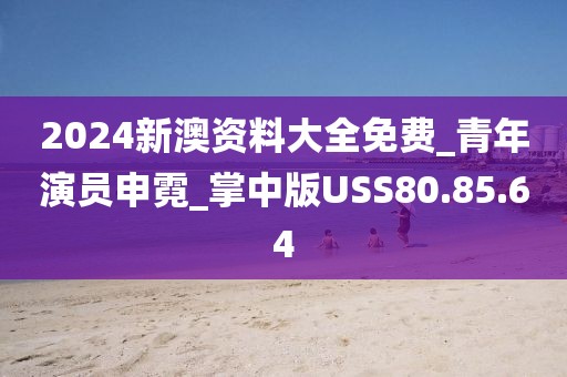 2024新澳资料大全免费_青年演员申霓_掌中版USS80.85.64