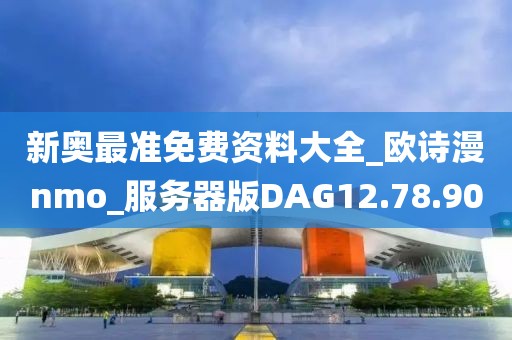 新奥最准免费资料大全_欧诗漫nmo_服务器版DAG12.78.90