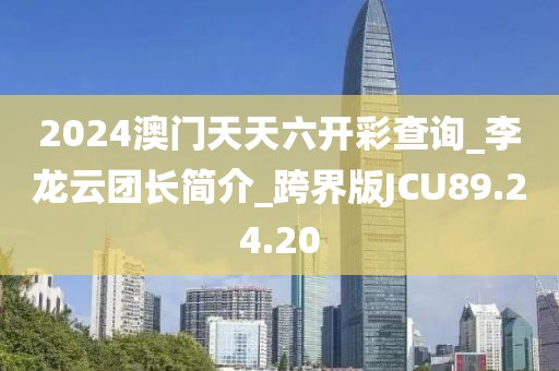 2024澳门天天六开彩查询_李龙云团长简介_跨界版JCU89.24.20