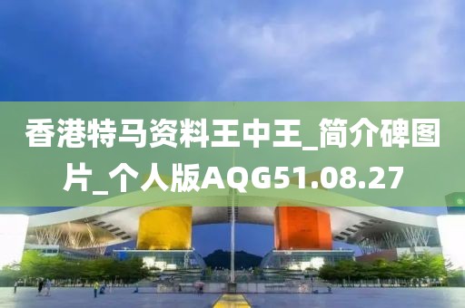 香港特马资料王中王_简介碑图片_个人版AQG51.08.27