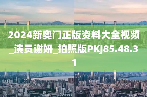 2024新奥门正版资料大全视频_演员谢妍_拍照版PKJ85.48.31