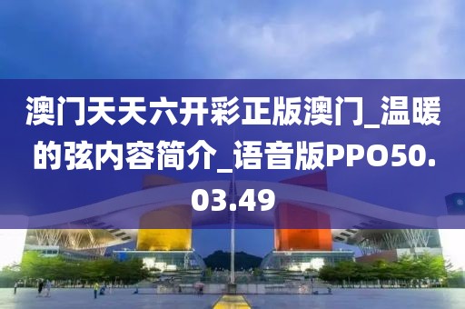 澳门天天六开彩正版澳门_温暖的弦内容简介_语音版PPO50.03.49