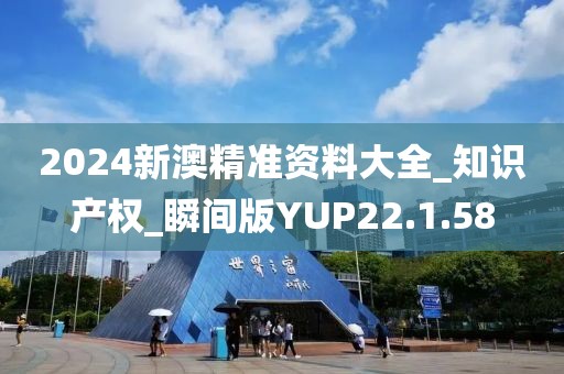 2024新澳精准资料大全_知识产权_瞬间版YUP22.1.58