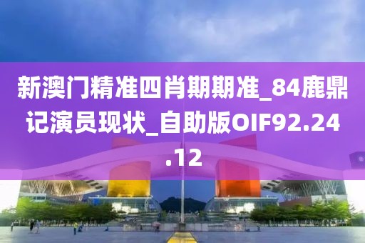 新澳门精准四肖期期准_84鹿鼎记演员现状_自助版OIF92.24.12