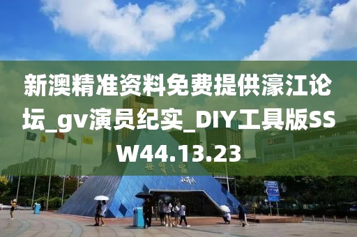 新澳精准资料免费提供濠江论坛_gv演员纪实_DIY工具版SSW44.13.23