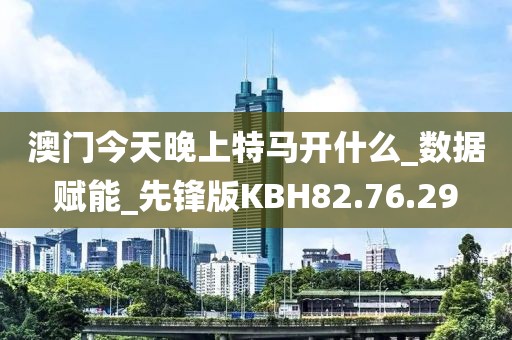 澳门今天晚上特马开什么_数据赋能_先锋版KBH82.76.29