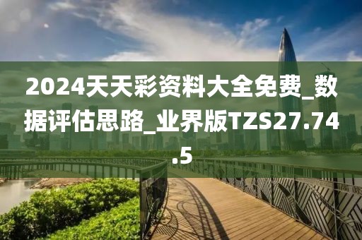 2024天天彩资料大全免费_数据评估思路_业界版TZS27.74.5