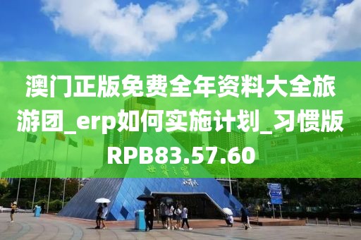 澳门正版免费全年资料大全旅游团_erp如何实施计划_习惯版RPB83.57.60