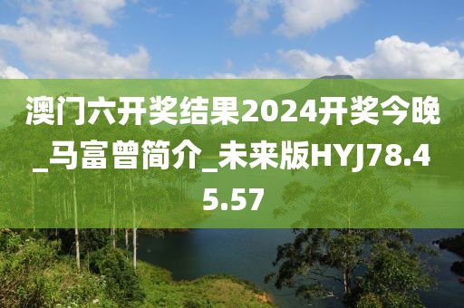澳门六开奖结果2024开奖今晚_马富曾简介_未来版HYJ78.45.57
