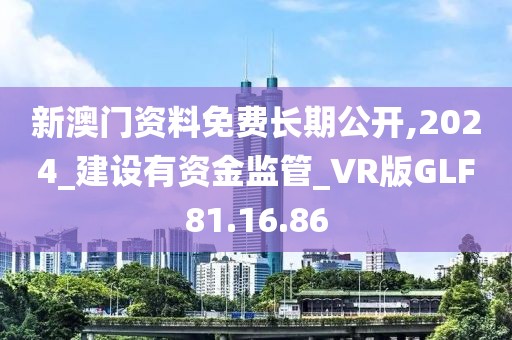 新澳门资料免费长期公开,2024_建设有资金监管_VR版GLF81.16.86