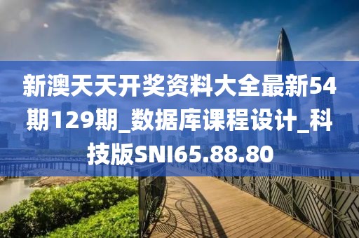 新澳天天开奖资料大全最新54期129期_数据库课程设计_科技版SNI65.88.80