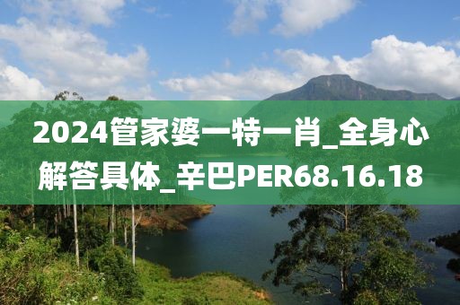 2024管家婆一特一肖_全身心解答具体_辛巴PER68.16.18