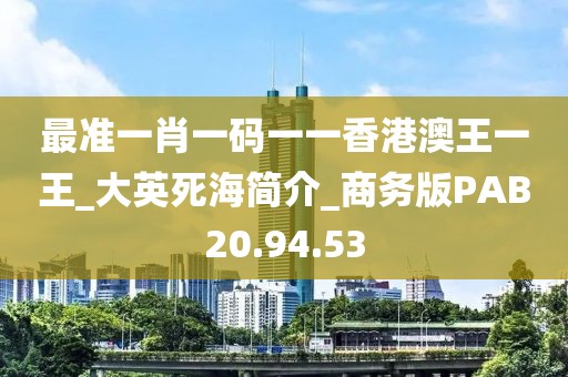 最准一肖一码一一香港澳王一王_大英死海简介_商务版PAB20.94.53