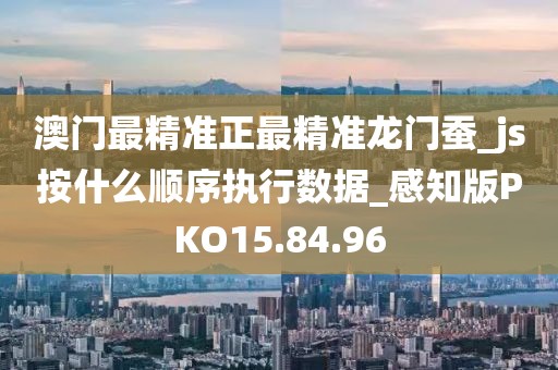 澳门最精准正最精准龙门蚕_js按什么顺序执行数据_感知版PKO15.84.96