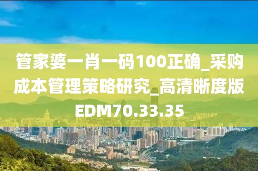 管家婆一肖一码100正确_采购成本管理策略研究_高清晰度版EDM70.33.35