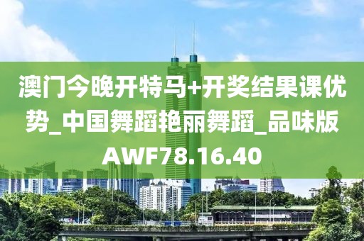 澳门今晚开特马+开奖结果课优势_中国舞蹈艳丽舞蹈_品味版AWF78.16.40