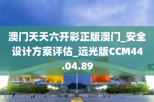 澳门天天六开彩正版澳门_安全设计方案评估_远光版CCM44.04.89