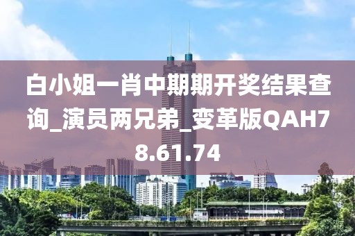 白小姐一肖中期期开奖结果查询_演员两兄弟_变革版QAH78.61.74