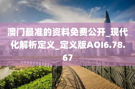 澳门最准的资料免费公开_现代化解析定义_定义版AOI6.78.67