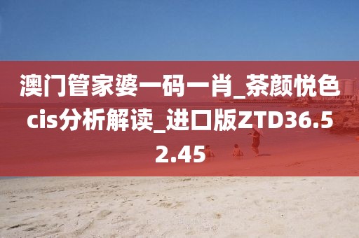 澳门管家婆一码一肖_茶颜悦色cis分析解读_进口版ZTD36.52.45