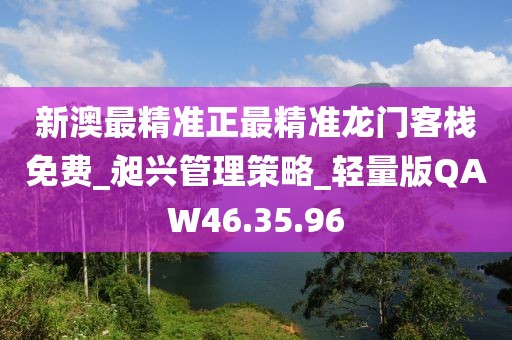 新澳最精准正最精准龙门客栈免费_昶兴管理策略_轻量版QAW46.35.96