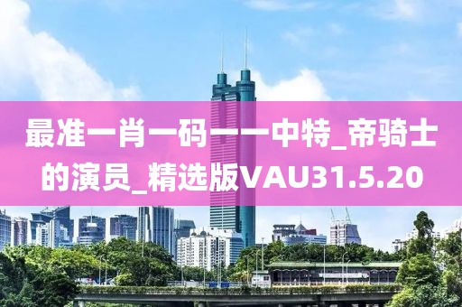 最准一肖一码一一中特_帝骑士的演员_精选版VAU31.5.20