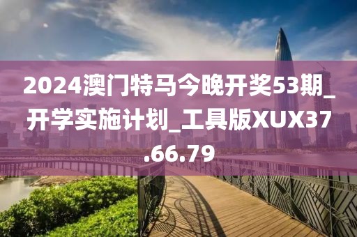 2024澳门特马今晚开奖53期_开学实施计划_工具版XUX37.66.79