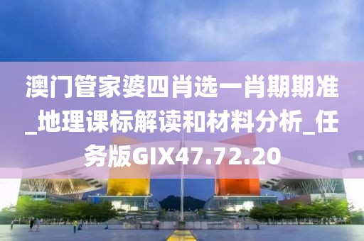 澳门管家婆四肖选一肖期期准_地理课标解读和材料分析_任务版GIX47.72.20