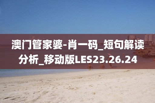 澳门管家婆-肖一码_短句解读分析_移动版LES23.26.24