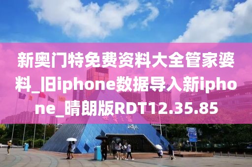 新奥门特免费资料大全管家婆料_旧iphone数据导入新iphone_晴朗版RDT12.35.85