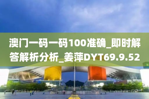 澳门一码一码100准确_即时解答解析分析_姜萍DYT69.9.52