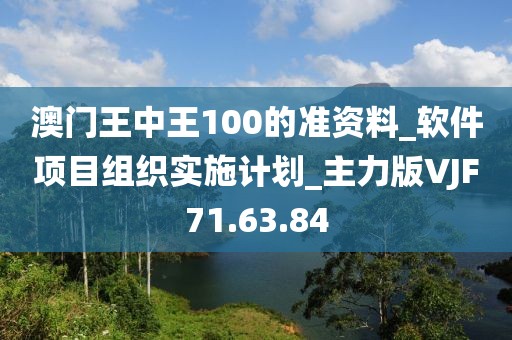 澳门王中王100的准资料_软件项目组织实施计划_主力版VJF71.63.84