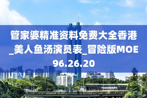 管家婆精准资料免费大全香港_美人鱼汤演员表_冒险版MOE96.26.20