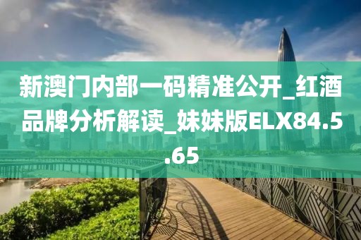 新澳门内部一码精准公开_红酒品牌分析解读_妹妹版ELX84.5.65