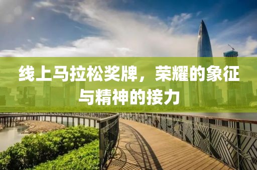 线上马拉松奖牌，荣耀的象征与精神的接力