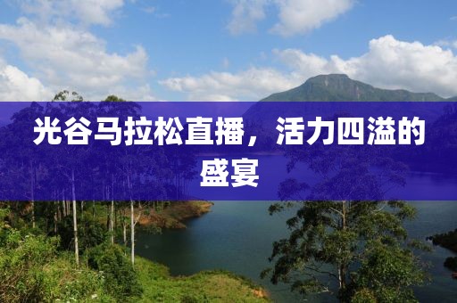 光谷马拉松直播，活力四溢的盛宴