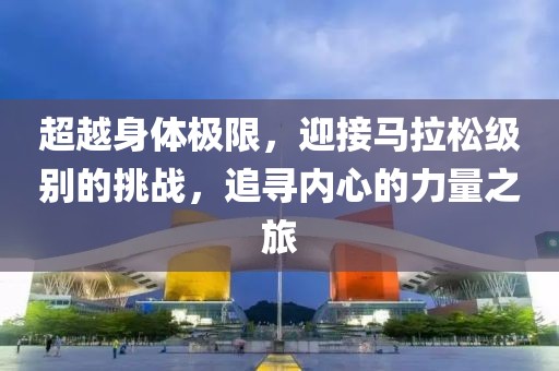 超越身体极限，迎接马拉松级别的挑战，追寻内心的力量之旅