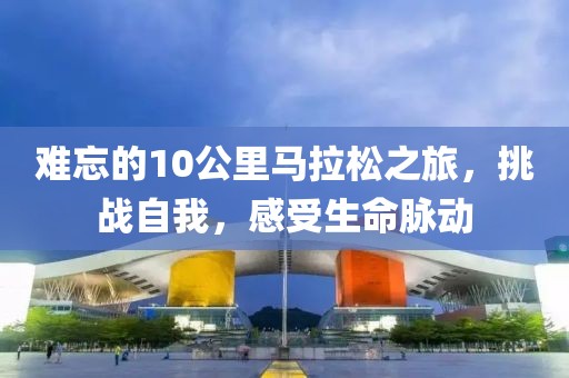 难忘的10公里马拉松之旅，挑战自我，感受生命脉动