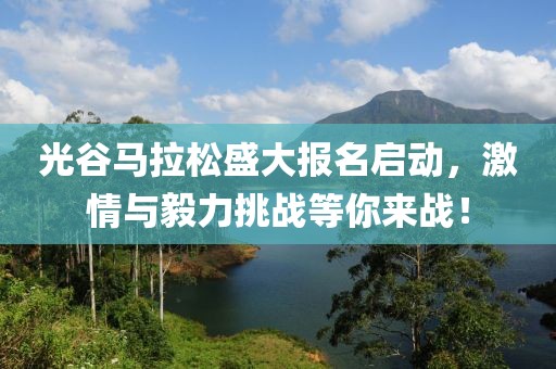 光谷马拉松盛大报名启动，激情与毅力挑战等你来战！