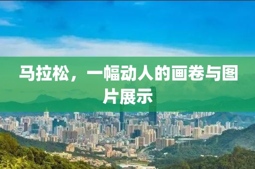 马拉松，一幅动人的画卷与图片展示