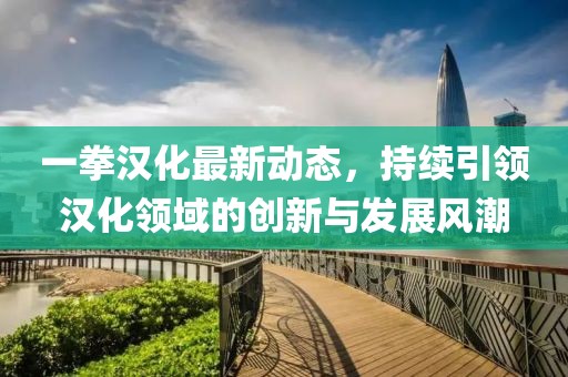 一拳汉化最新动态，持续引领汉化领域的创新与发展风潮