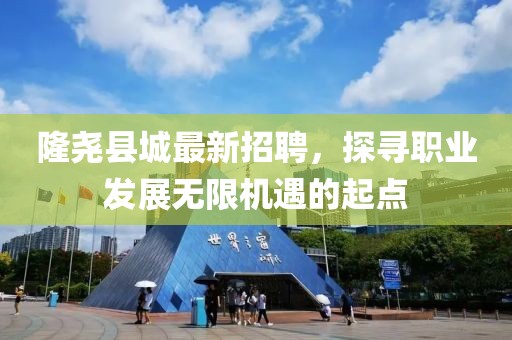 隆尧县城最新招聘，探寻职业发展无限机遇的起点