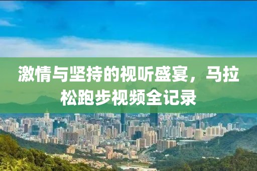激情与坚持的视听盛宴，马拉松跑步视频全记录