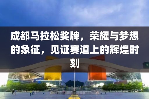 成都马拉松奖牌，荣耀与梦想的象征，见证赛道上的辉煌时刻