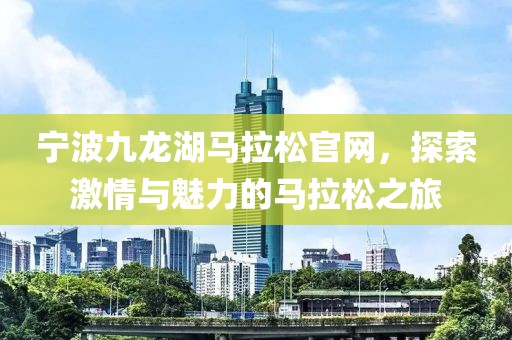 宁波九龙湖马拉松官网，探索激情与魅力的马拉松之旅