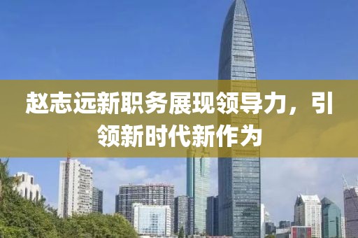 赵志远新职务展现领导力，引领新时代新作为