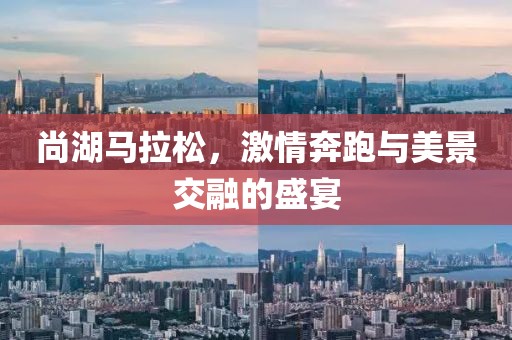 尚湖马拉松，激情奔跑与美景交融的盛宴