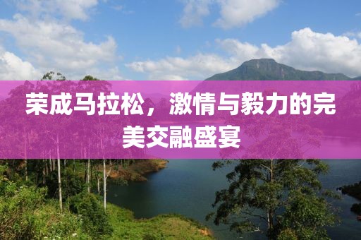 荣成马拉松，激情与毅力的完美交融盛宴