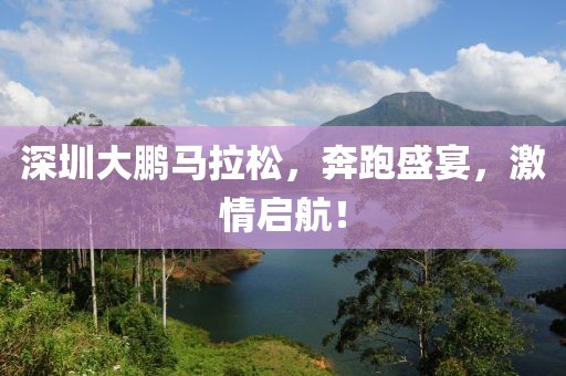 深圳大鹏马拉松，奔跑盛宴，激情启航！