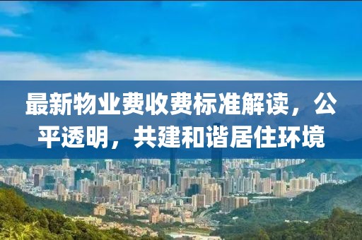 最新物业费收费标准解读，公平透明，共建和谐居住环境